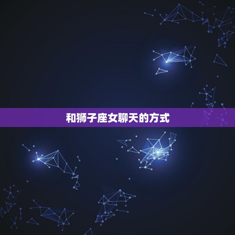 和狮子座女聊天的方式(如何与狮子座女士聊天5个方法帮你轻松应对)  第3张