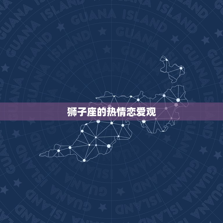 狮子座的感情观念如何(介绍热情、自信、追求的恋爱信条)