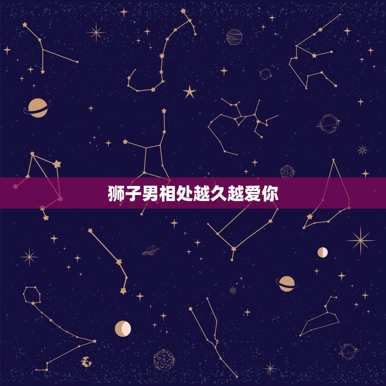 狮子男相处越久越爱你(如何让他更爱你)  第3张