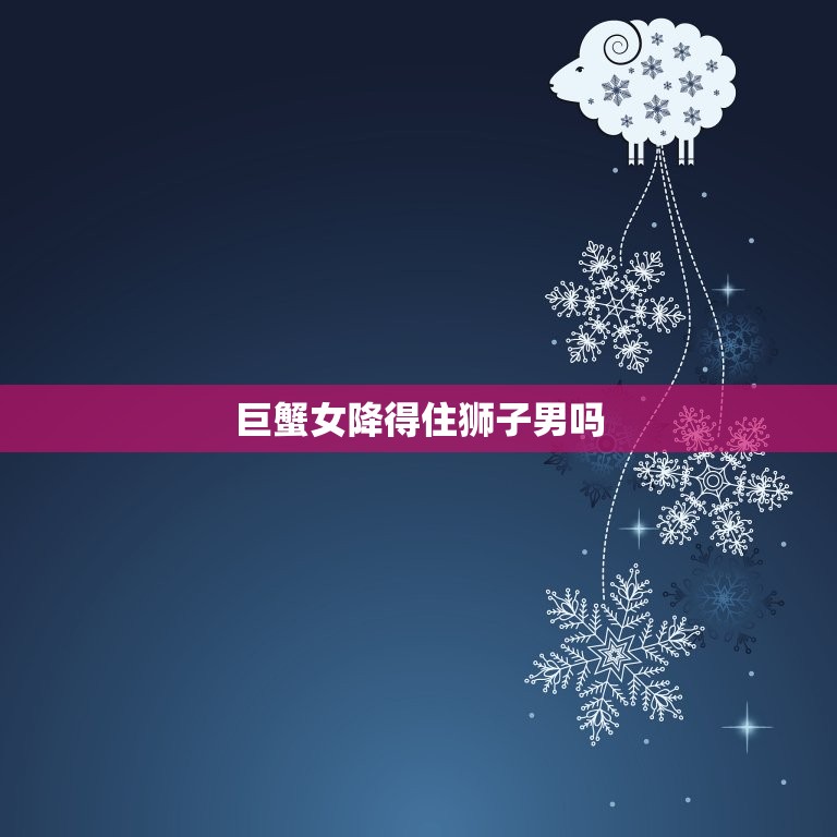 巨蟹女降得住狮子男吗(如何应对星座配对的挑战)  第3张