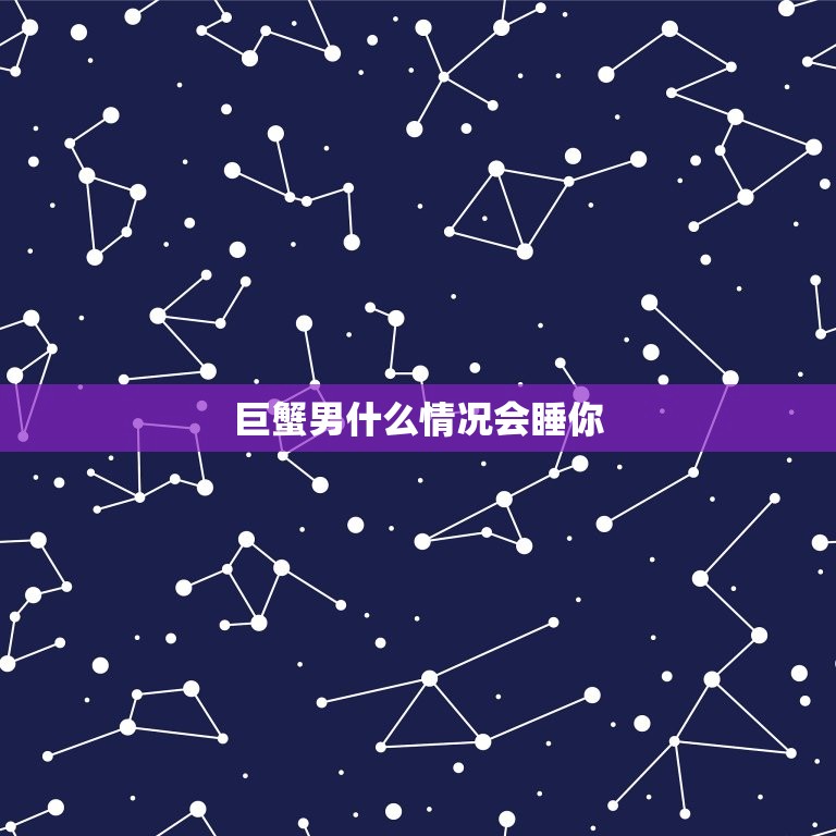 巨蟹男什么情况会睡你(介绍巨蟹男的睡眠习惯和心理特征)  第3张