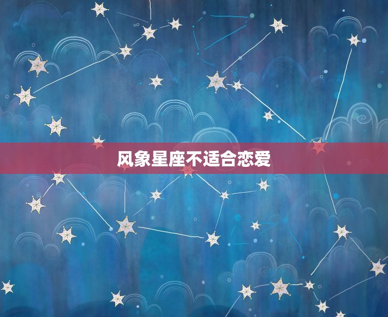 风象星座不适合恋爱(为什么他们总是难以维持长久关系)  第3张