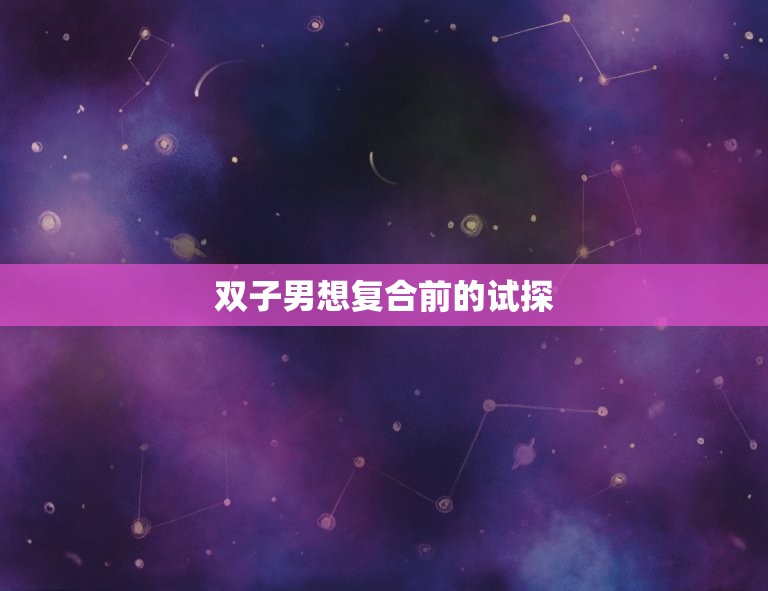 双子男想复合前的试探(如何判断他是否真的想复合)  第3张