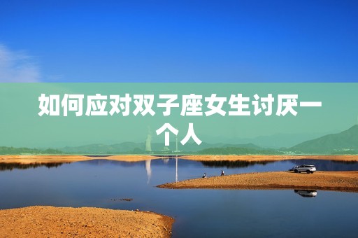 双子座女生讨厌一个人(如何应对)  第2张