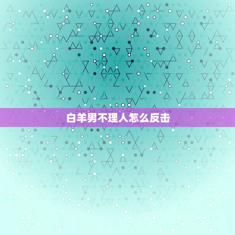 白羊男不理人怎么反击(如何让白羊男主动找你)  第3张