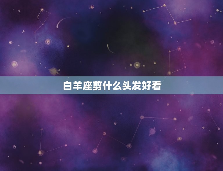 白羊座剪什么头发好看(最适合的发型是什么)  第3张
