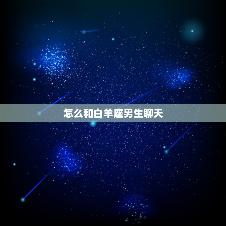 怎么和白羊座男生聊天(聊天方法大介绍)  第3张