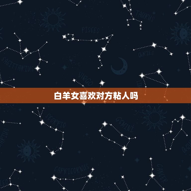 白羊女喜欢对方粘人吗(介绍白羊女的恋爱心理)  第3张