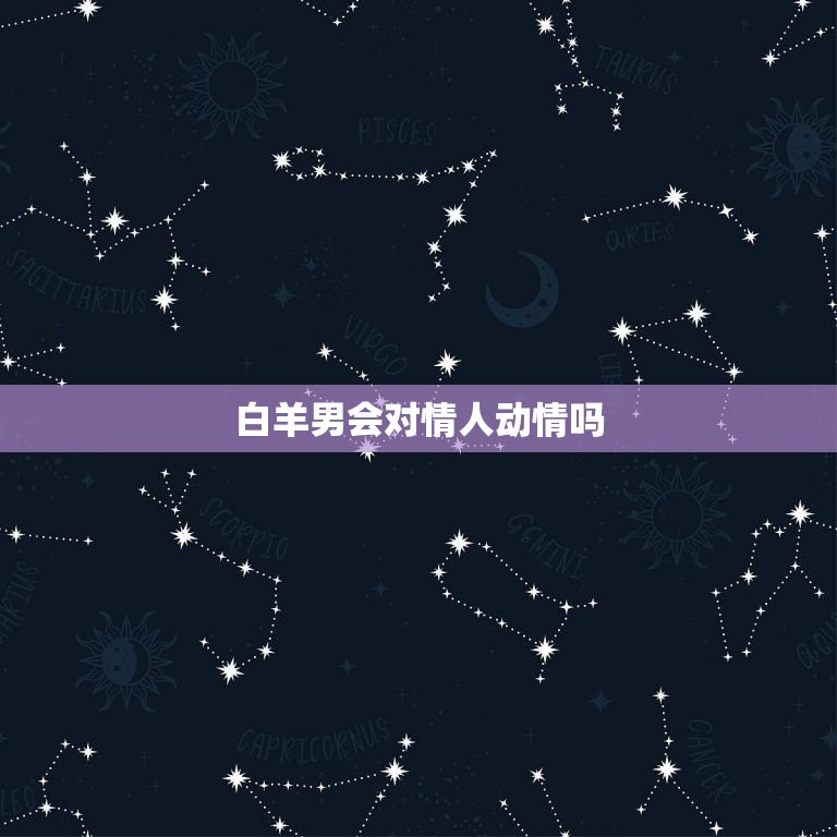 白羊男会对情人动情吗(介绍白羊男的爱情观)  第3张