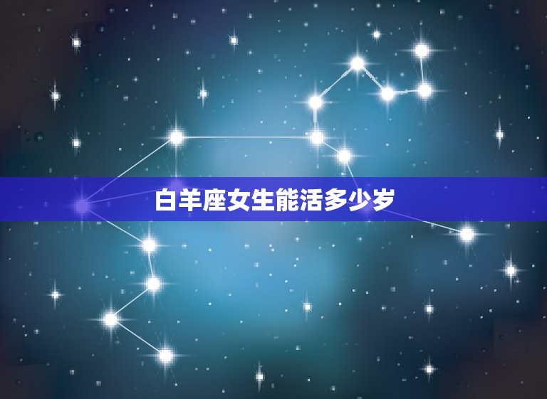 白羊座女生能活多少岁(介绍星座与寿命的关系)  第3张