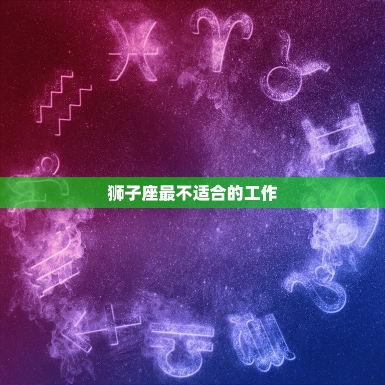 狮子座最不适合的工作(介绍为什么狮子座不适合做这些工作)  第3张