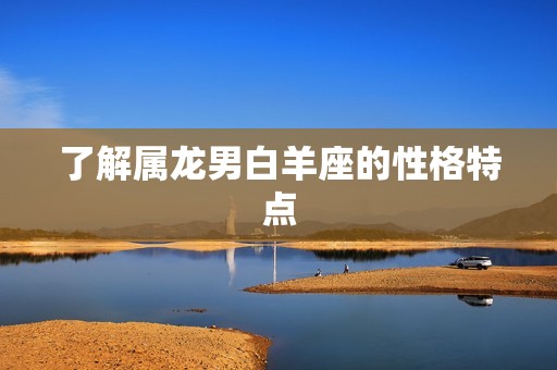 属龙男白羊座喜欢的人(如何抓住他们的心)  第1张