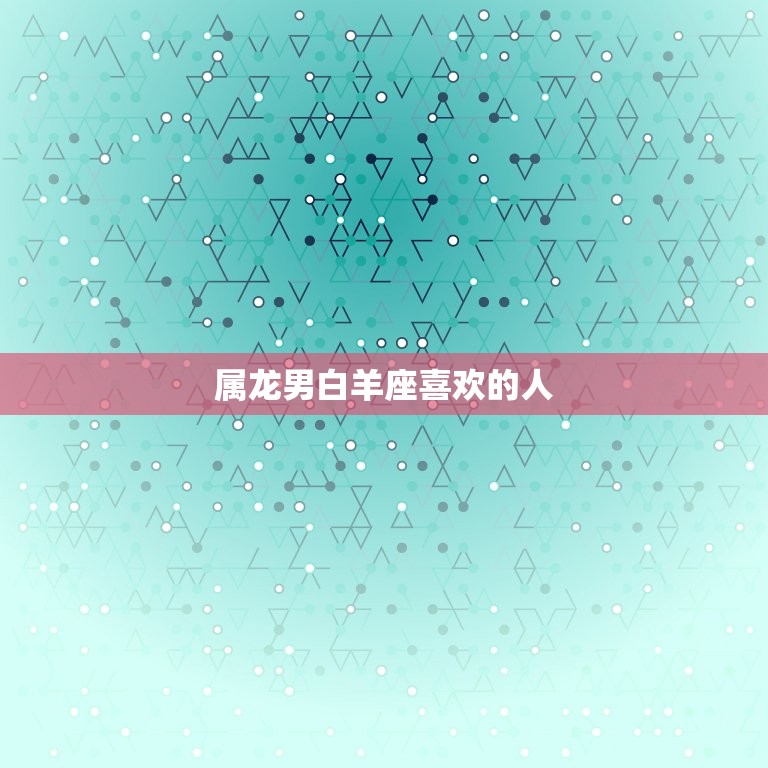 属龙男白羊座喜欢的人(如何抓住他们的心)  第3张