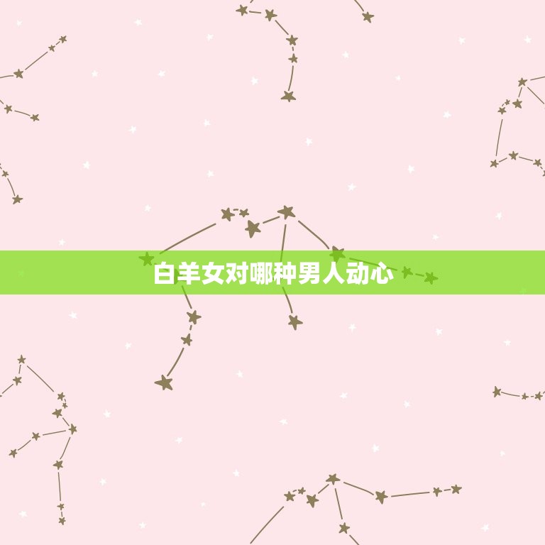 白羊女对哪种男人动心(介绍白羊女的心理需求与恋爱观)  第3张