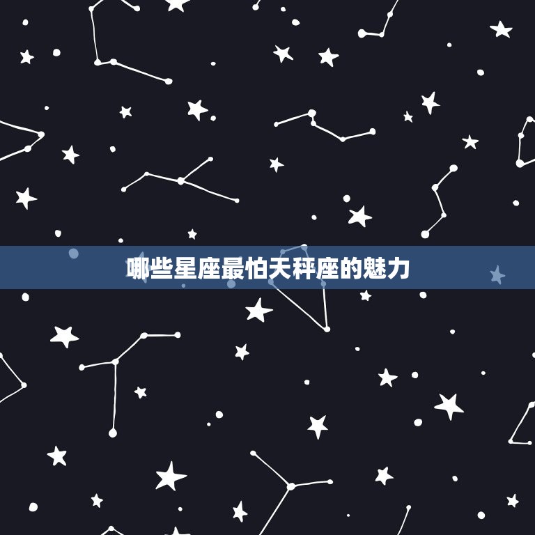 12星座谁最怕天秤座(天秤座的魅力让哪些星座望而却步)  第2张