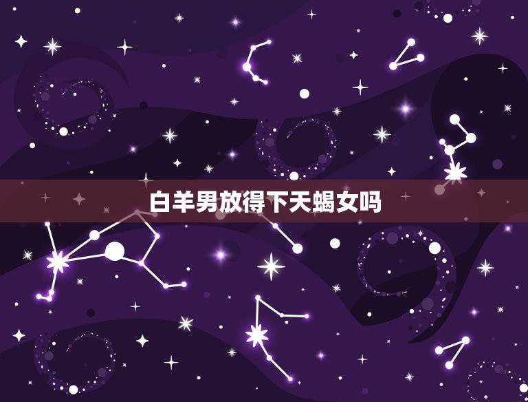 白羊男放得下天蝎女吗(爱情路上的考验)  第3张