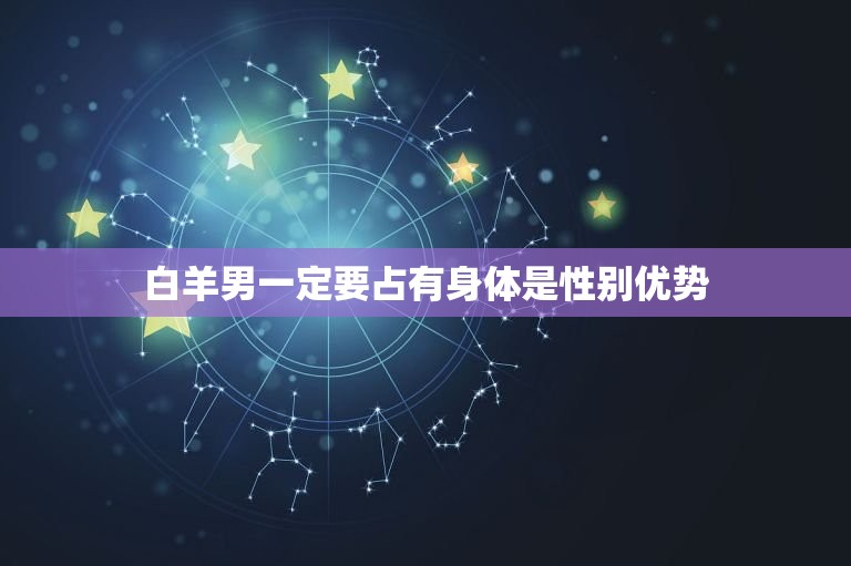 白羊男一定要占有身体(介绍是性别优势还是性别歧视)  第2张