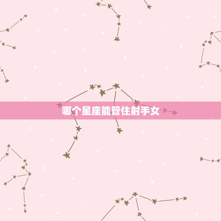 哪个星座能管住射手女(星座配对大介绍)  第3张