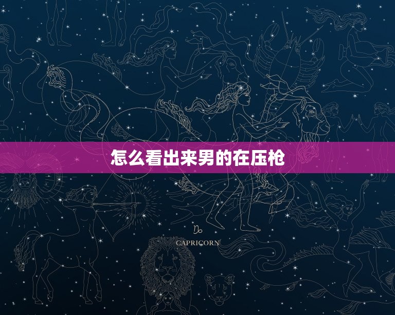 怎么看出来男的在压枪(5个细节介绍男人的压枪行为)  第3张