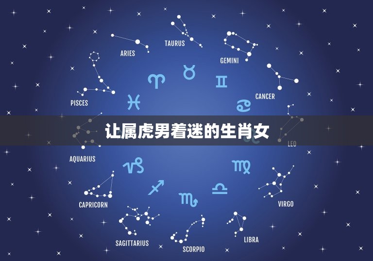 让属虎男着迷的生肖女(如何吸引属虎男的注意)  第3张
