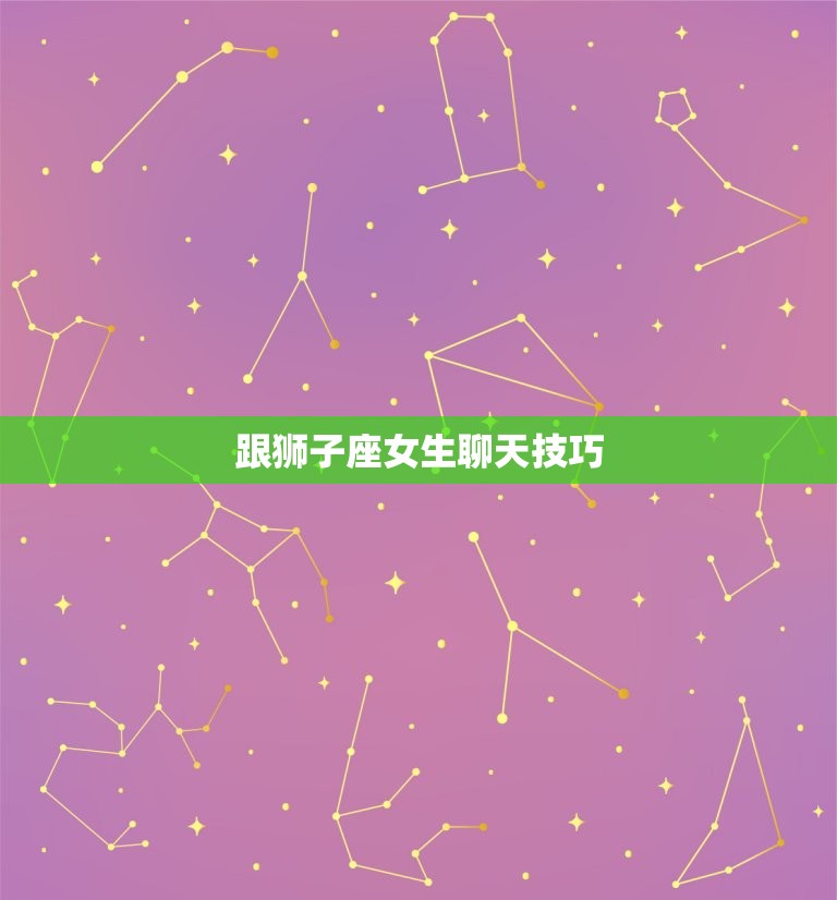 跟狮子座女生聊天方法(如何与狮子座女生轻松愉快地聊天)  第3张