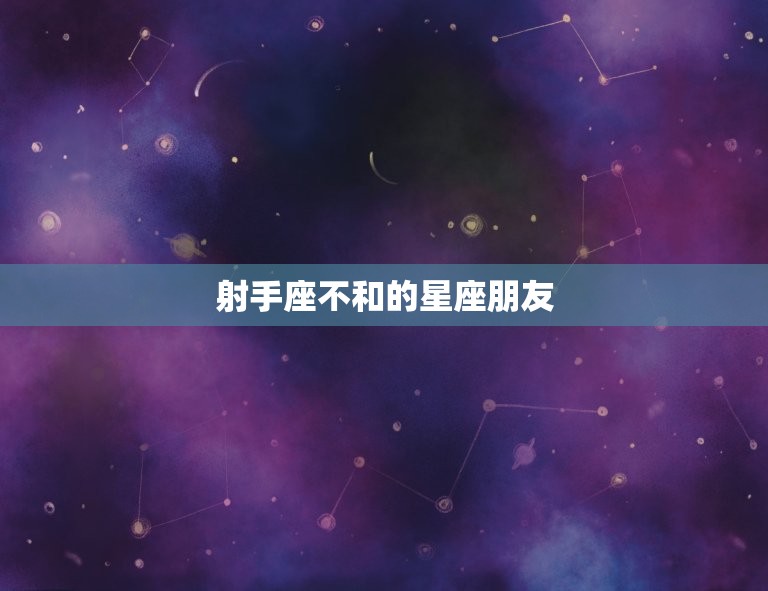 射手座不和的星座朋友(如何避免冲突)  第3张