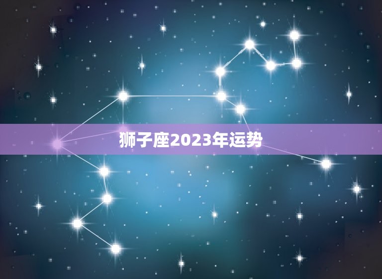 狮子座2023年运势(财运亨通事业顺利爱情甜蜜)  第3张