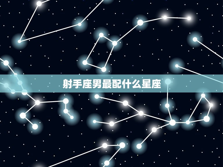 射手座男最配什么星座(星座配对大介绍)  第2张