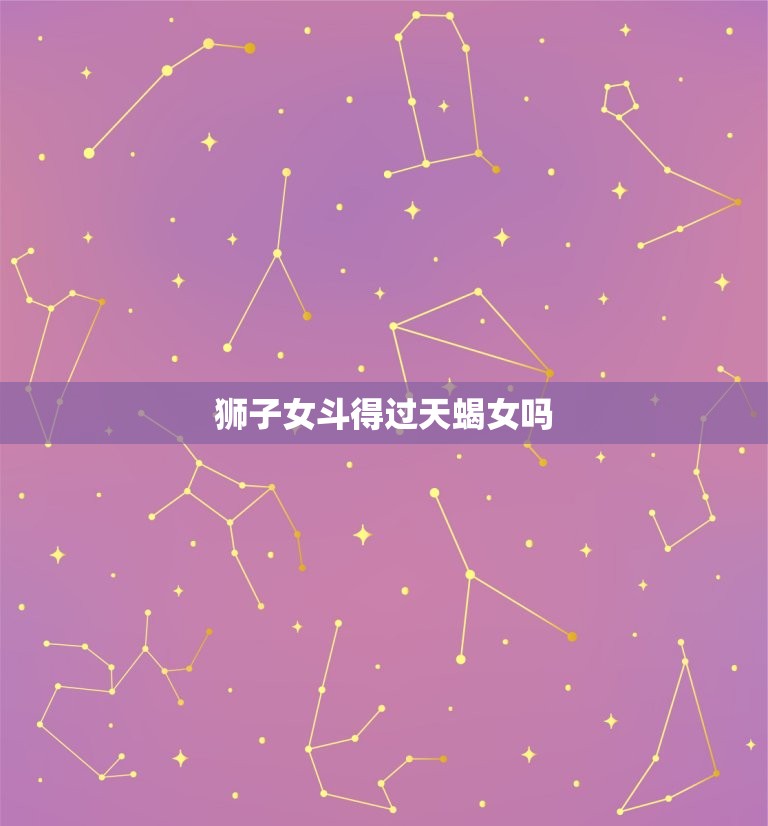 狮子女斗得过天蝎女吗(星座大战谁能胜出)  第3张