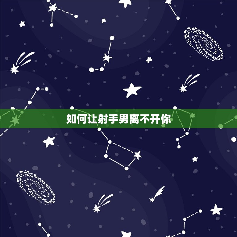 如何让射手男离不开你(成为他生命中的必需品)  第3张
