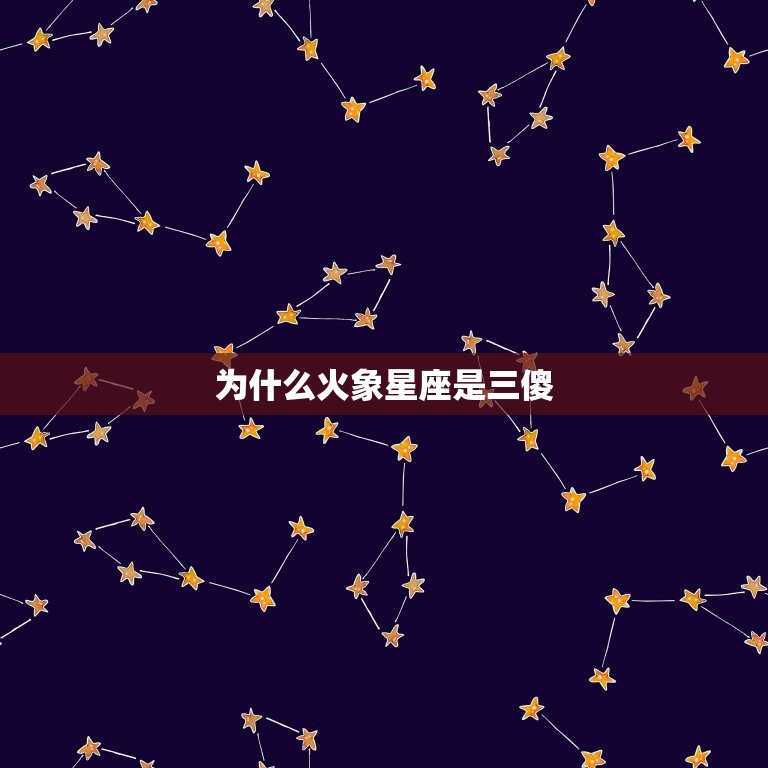 为什么火象星座是三傻(介绍火象星座的性格特点)  第3张