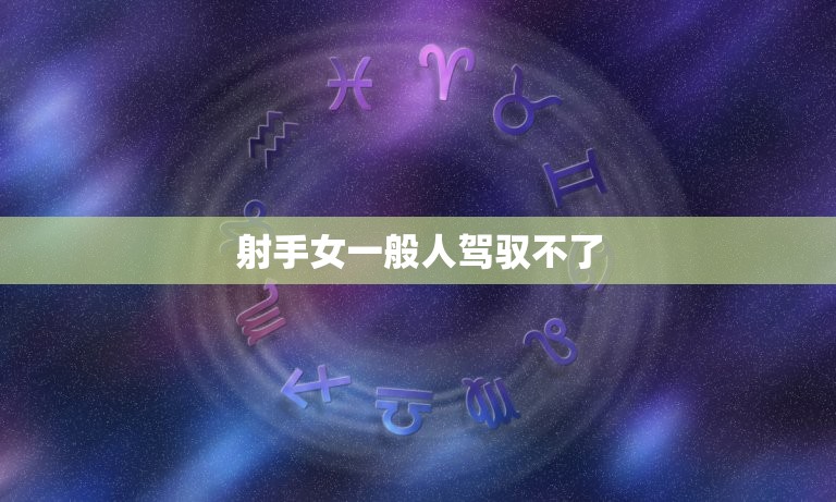 射手女一般人驾驭不了(如何与射手女相处)  第3张