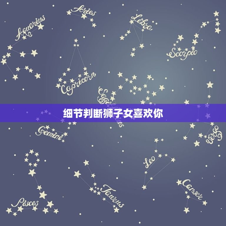 细节判断狮子女喜欢你(如何看出狮子座女生对你有好感)  第3张