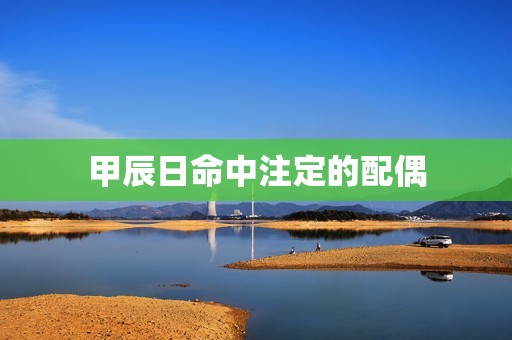甲辰日命中注定的配偶(如何寻找)  第3张