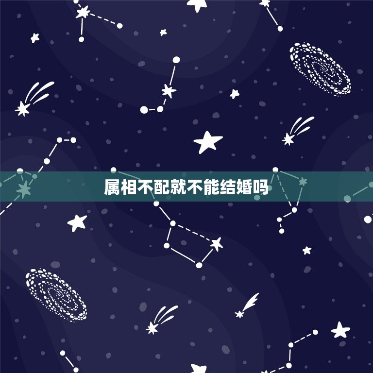 属相不配就不能结婚吗(介绍属相并不是决定)  第3张