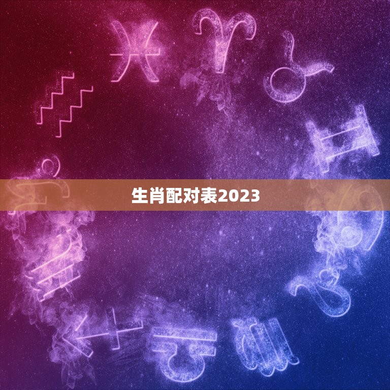 生肖配对表2023(2023年生肖配对表十二生肖爱情运势大介绍)  第3张