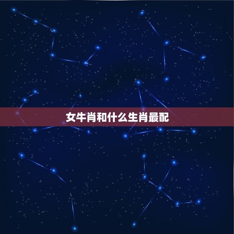 女牛肖和什么生肖最配(十二生肖配对大介绍)  第3张