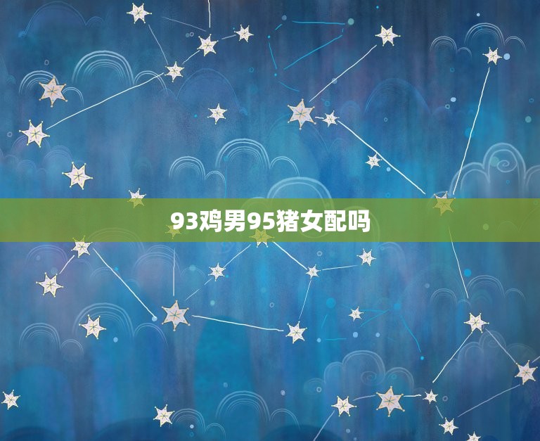93鸡男95猪女配吗(星座大师介绍这对组合的爱情运势如何)  第3张