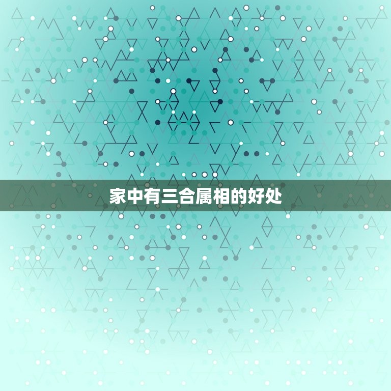 家中有三合属相的好处(增强家庭和谐促进财运和事业发展)  第3张