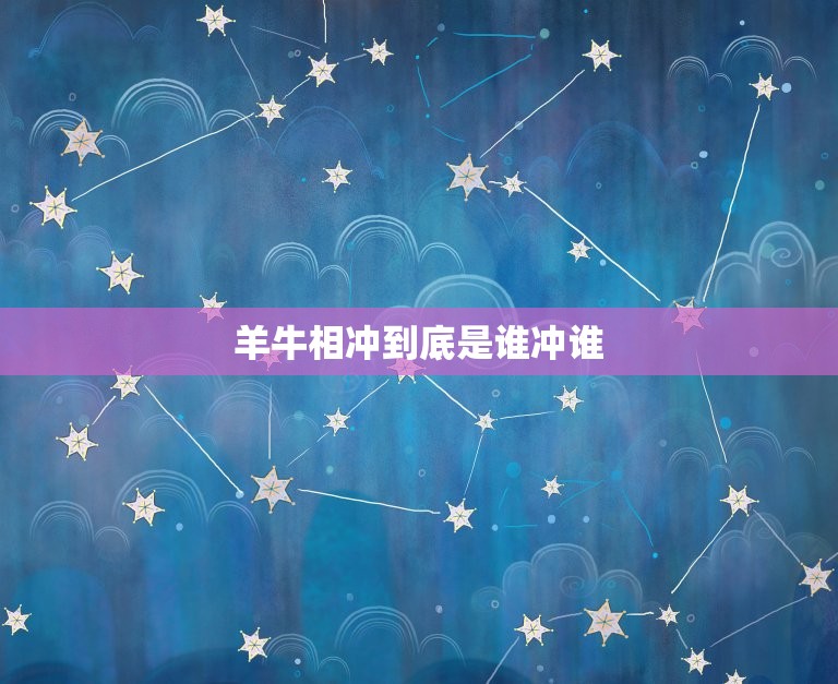 羊牛相冲到底是谁冲谁(究竟是谁主谁从)  第3张