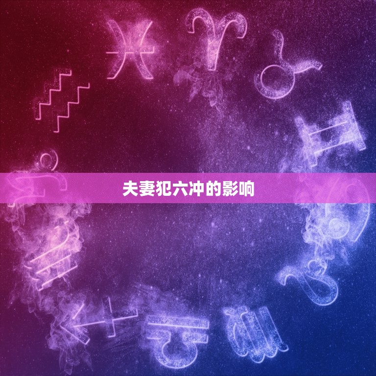 夫妻犯六冲是什么(介绍夫妻六冲的影响)  第2张