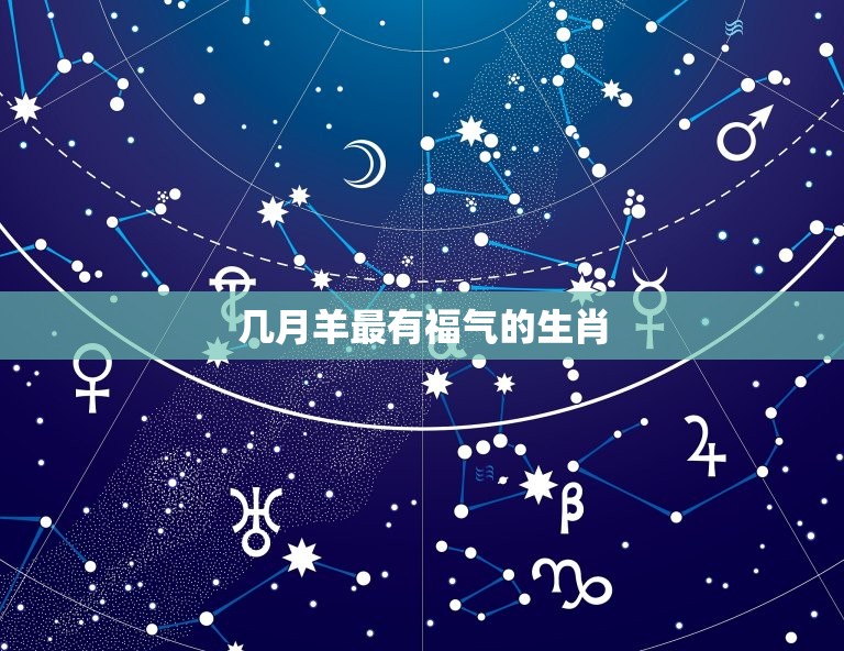 几月羊最有福气的生肖(介绍哪些生肖在羊年最受祝福)  第3张