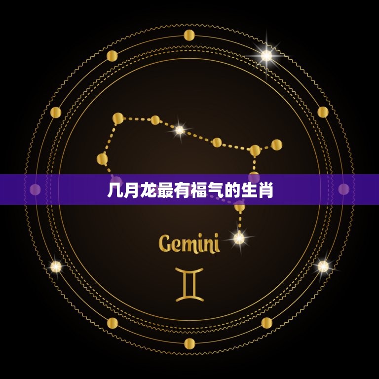 几月龙最有福气的生肖(介绍龙年中哪些生肖最受祝福)  第3张