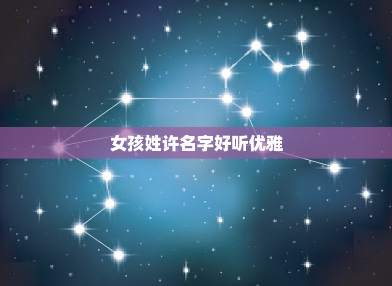 女孩姓许名字好听优雅(如何选择最适合的名字)  第3张