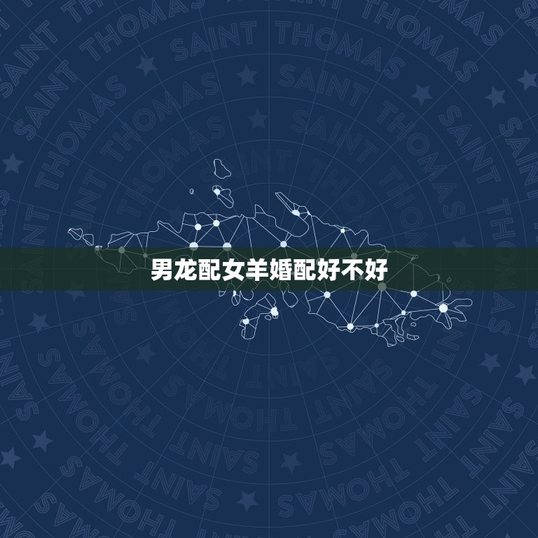 男龙配女羊婚配好不好(介绍龙羊配婚姻美满)  第3张