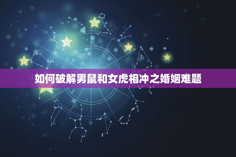 男鼠和女虎相冲吗婚姻(如何破解十二生肖相冲之婚姻难题)  第2张