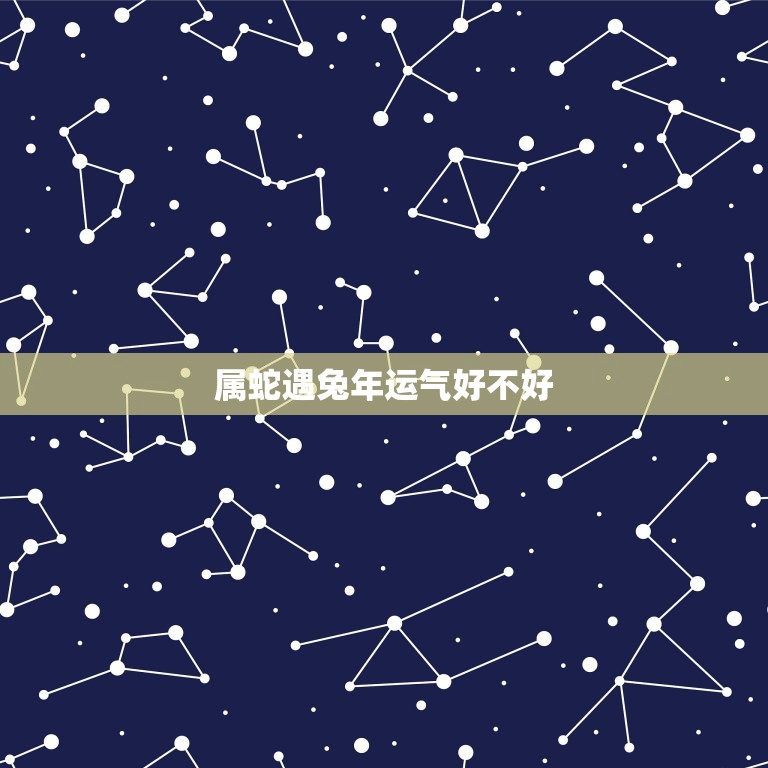 属蛇遇兔年运气好不好(2023年运势大介绍)  第3张