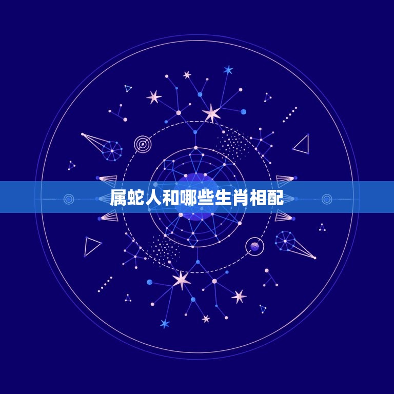 属蛇人和哪些生肖相配(配对指南)  第3张
