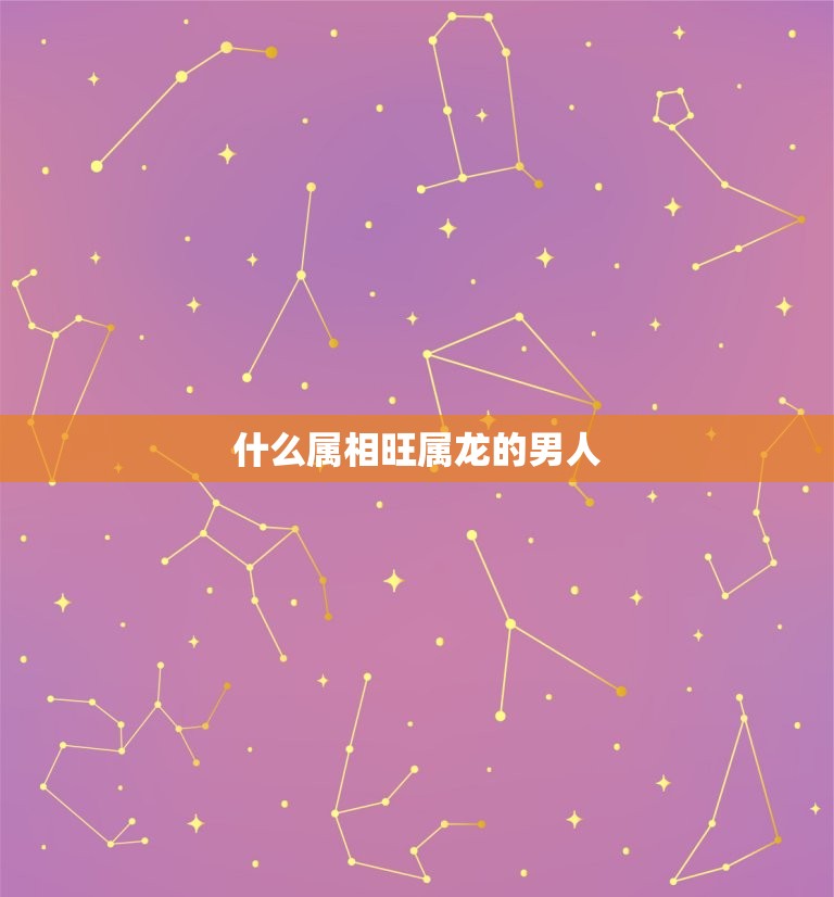 什么属相旺属龙的男人(如何在事业和爱情中获得成功)  第3张