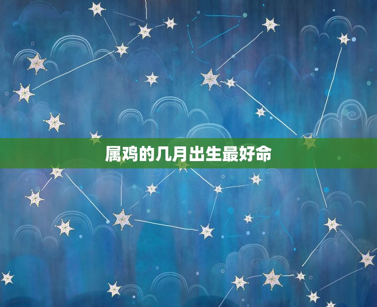 属鸡的几月出生命(介绍属鸡人出生月份)  第3张